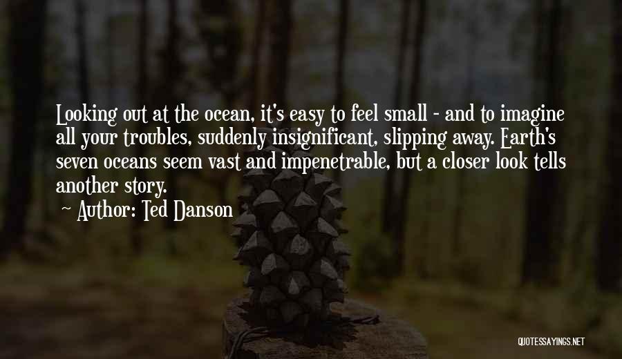 Ted Danson Quotes: Looking Out At The Ocean, It's Easy To Feel Small - And To Imagine All Your Troubles, Suddenly Insignificant, Slipping