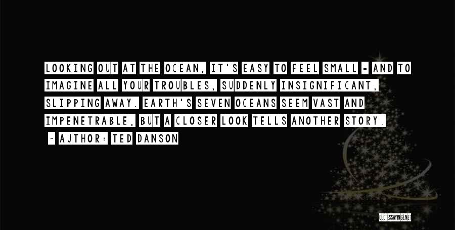 Ted Danson Quotes: Looking Out At The Ocean, It's Easy To Feel Small - And To Imagine All Your Troubles, Suddenly Insignificant, Slipping