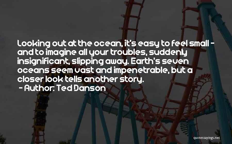 Ted Danson Quotes: Looking Out At The Ocean, It's Easy To Feel Small - And To Imagine All Your Troubles, Suddenly Insignificant, Slipping