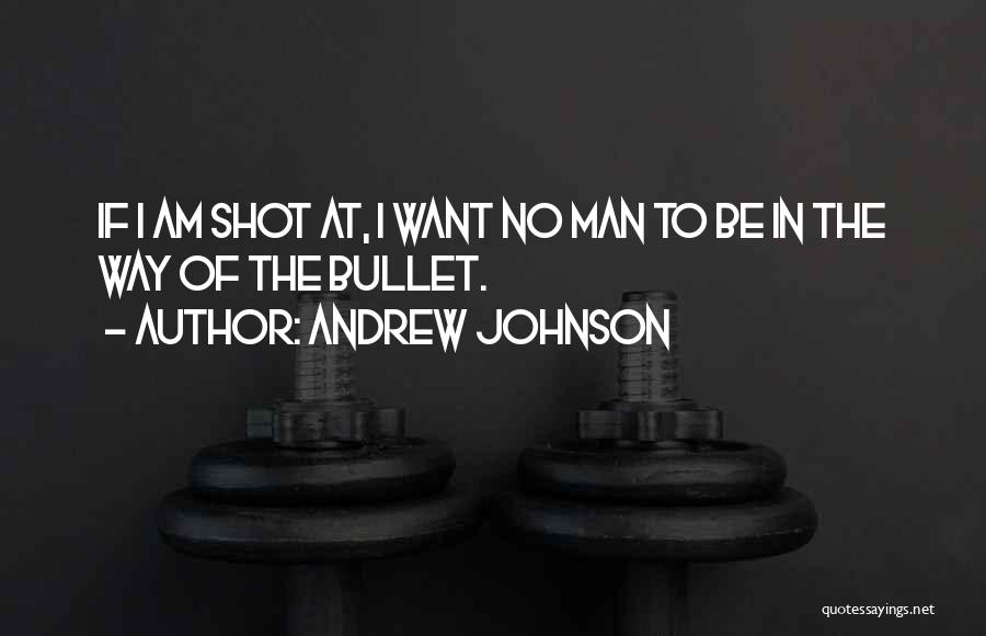 Andrew Johnson Quotes: If I Am Shot At, I Want No Man To Be In The Way Of The Bullet.