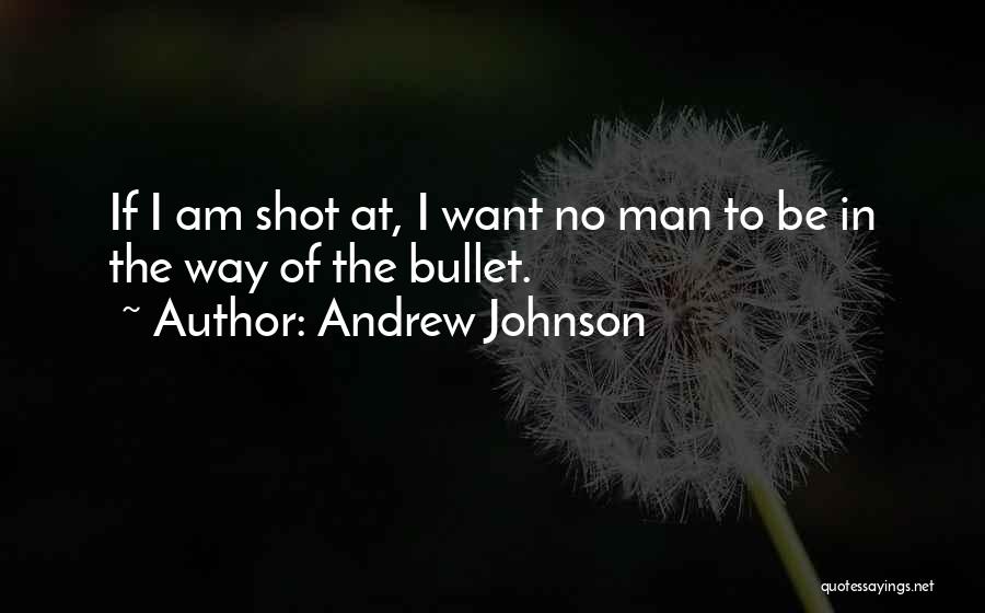 Andrew Johnson Quotes: If I Am Shot At, I Want No Man To Be In The Way Of The Bullet.