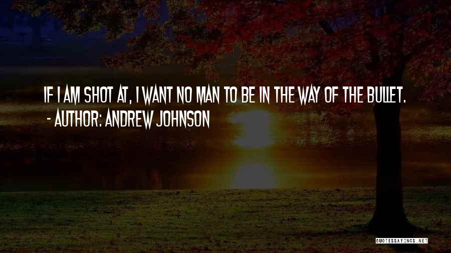 Andrew Johnson Quotes: If I Am Shot At, I Want No Man To Be In The Way Of The Bullet.