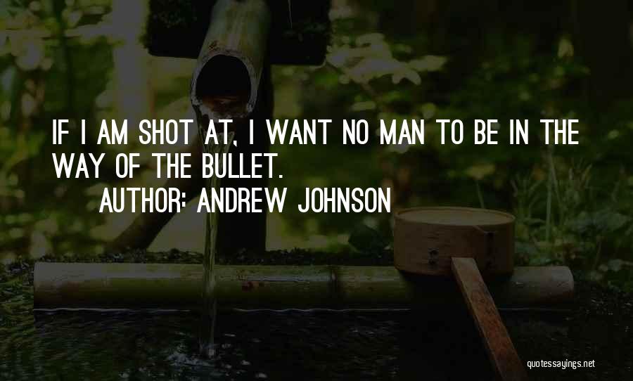 Andrew Johnson Quotes: If I Am Shot At, I Want No Man To Be In The Way Of The Bullet.