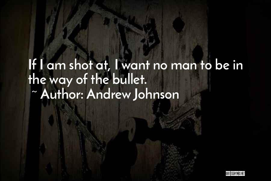 Andrew Johnson Quotes: If I Am Shot At, I Want No Man To Be In The Way Of The Bullet.