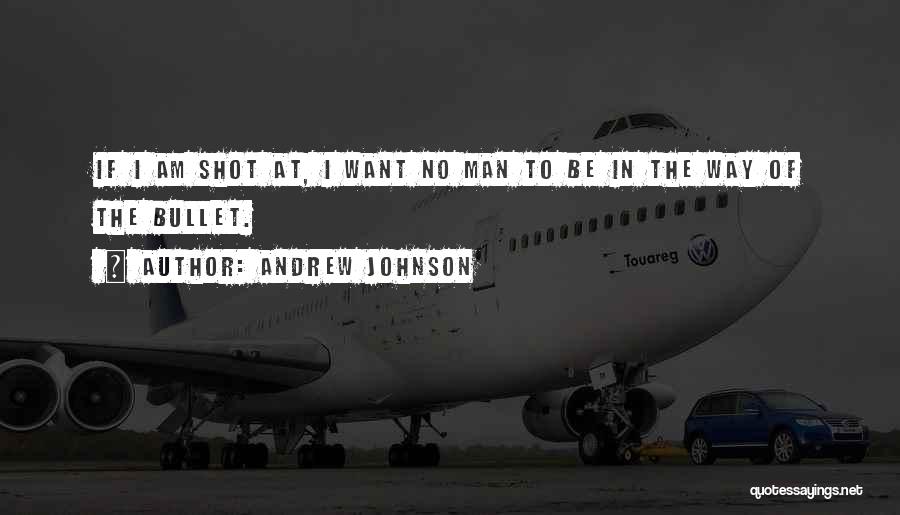 Andrew Johnson Quotes: If I Am Shot At, I Want No Man To Be In The Way Of The Bullet.