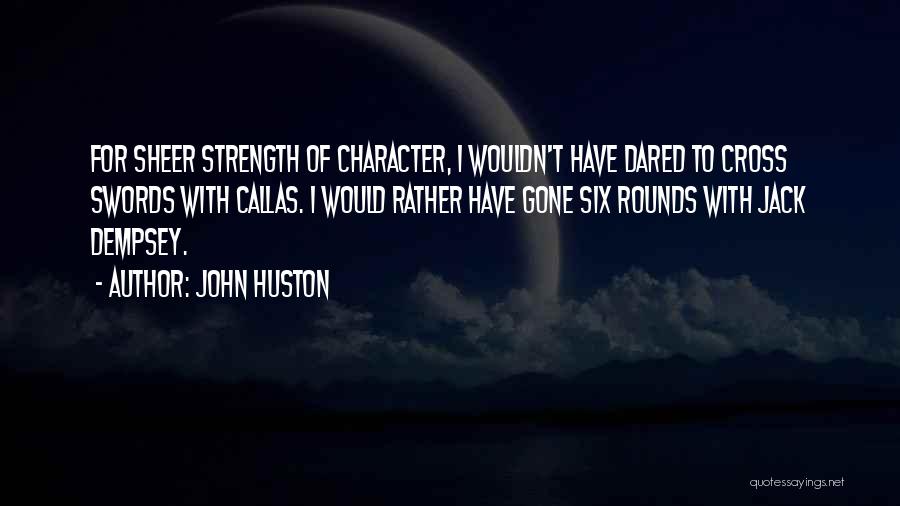 John Huston Quotes: For Sheer Strength Of Character, I Wouldn't Have Dared To Cross Swords With Callas. I Would Rather Have Gone Six