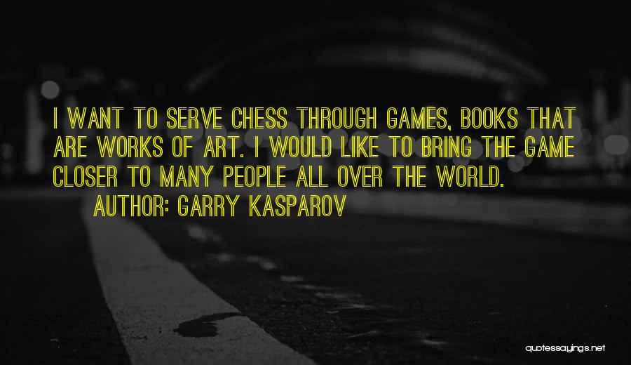 Garry Kasparov Quotes: I Want To Serve Chess Through Games, Books That Are Works Of Art. I Would Like To Bring The Game