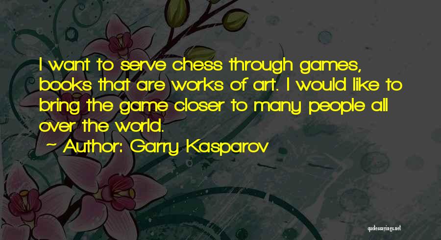 Garry Kasparov Quotes: I Want To Serve Chess Through Games, Books That Are Works Of Art. I Would Like To Bring The Game