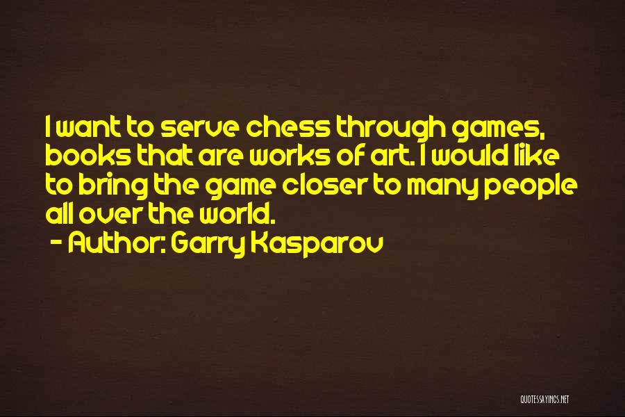 Garry Kasparov Quotes: I Want To Serve Chess Through Games, Books That Are Works Of Art. I Would Like To Bring The Game