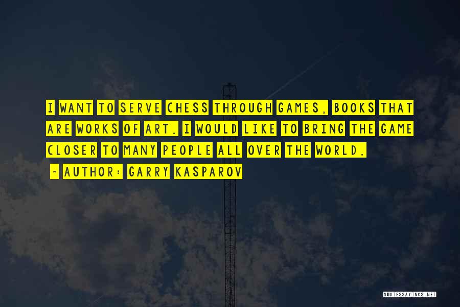 Garry Kasparov Quotes: I Want To Serve Chess Through Games, Books That Are Works Of Art. I Would Like To Bring The Game