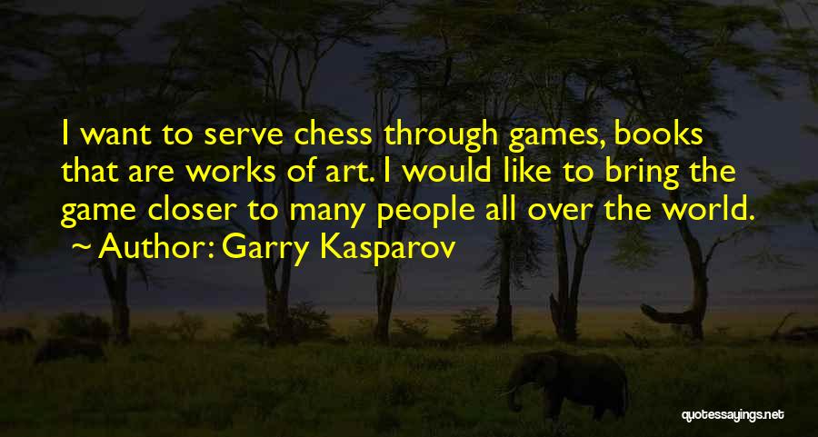 Garry Kasparov Quotes: I Want To Serve Chess Through Games, Books That Are Works Of Art. I Would Like To Bring The Game