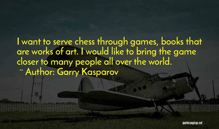 Garry Kasparov Quotes: I Want To Serve Chess Through Games, Books That Are Works Of Art. I Would Like To Bring The Game