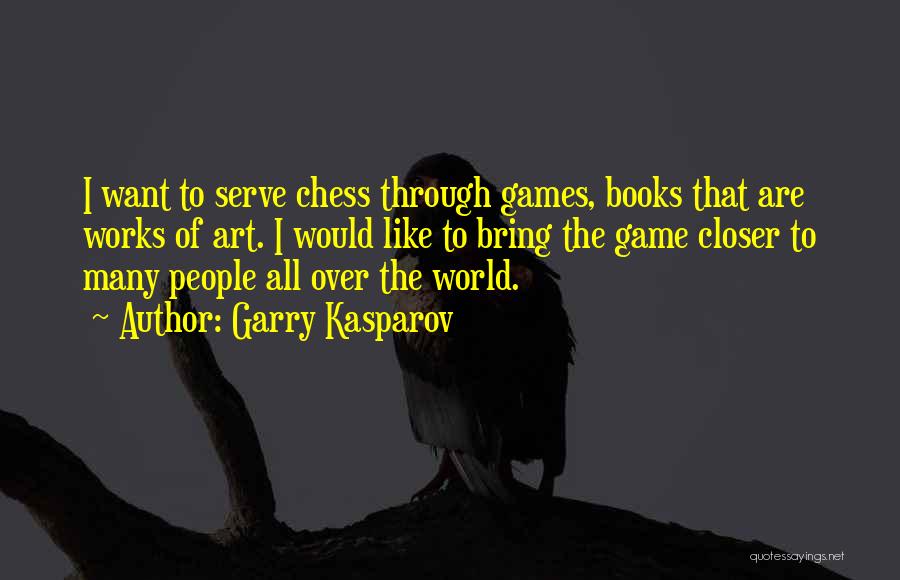 Garry Kasparov Quotes: I Want To Serve Chess Through Games, Books That Are Works Of Art. I Would Like To Bring The Game