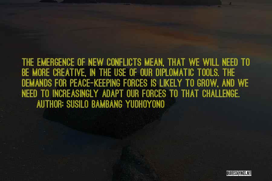 Susilo Bambang Yudhoyono Quotes: The Emergence Of New Conflicts Mean, That We Will Need To Be More Creative, In The Use Of Our Diplomatic