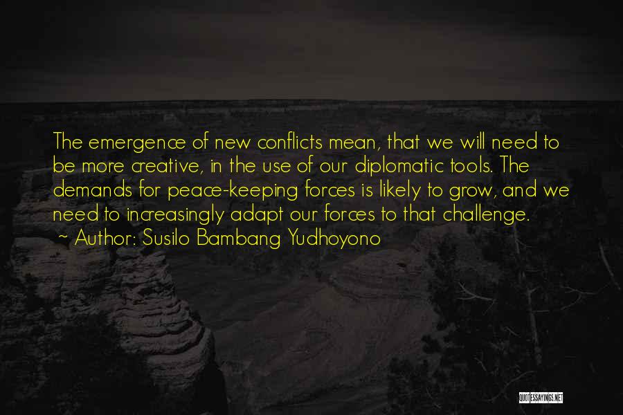 Susilo Bambang Yudhoyono Quotes: The Emergence Of New Conflicts Mean, That We Will Need To Be More Creative, In The Use Of Our Diplomatic