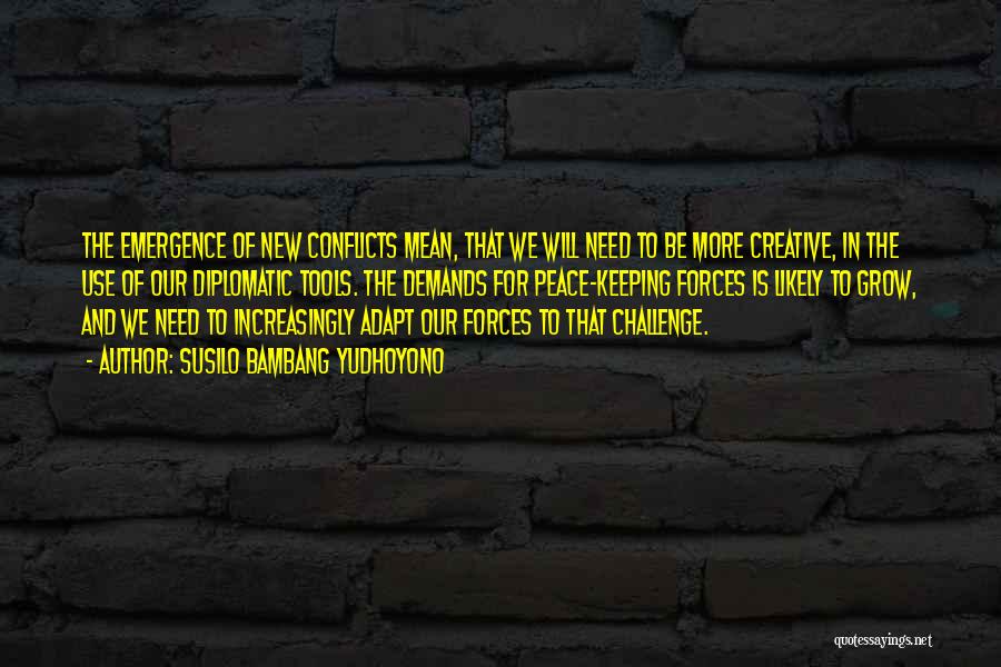 Susilo Bambang Yudhoyono Quotes: The Emergence Of New Conflicts Mean, That We Will Need To Be More Creative, In The Use Of Our Diplomatic