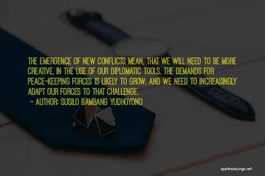 Susilo Bambang Yudhoyono Quotes: The Emergence Of New Conflicts Mean, That We Will Need To Be More Creative, In The Use Of Our Diplomatic