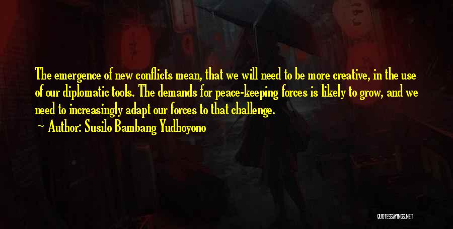 Susilo Bambang Yudhoyono Quotes: The Emergence Of New Conflicts Mean, That We Will Need To Be More Creative, In The Use Of Our Diplomatic