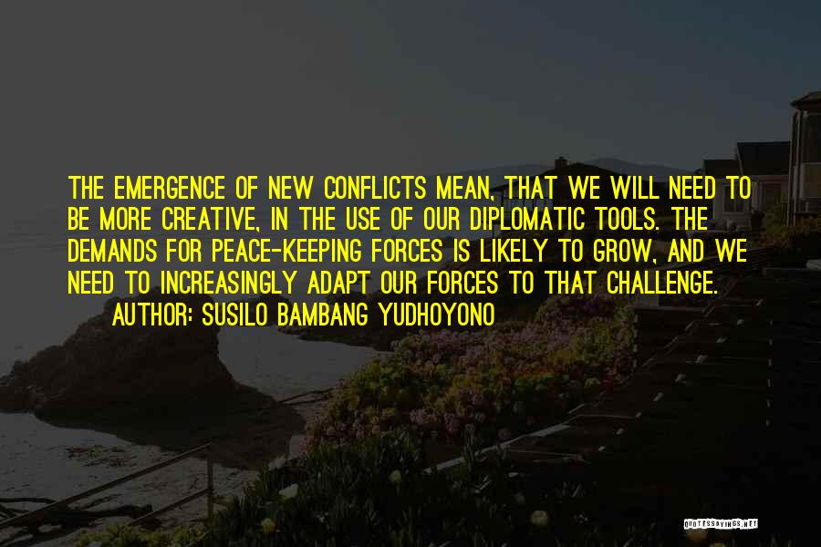 Susilo Bambang Yudhoyono Quotes: The Emergence Of New Conflicts Mean, That We Will Need To Be More Creative, In The Use Of Our Diplomatic