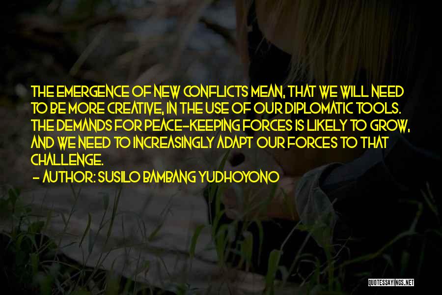 Susilo Bambang Yudhoyono Quotes: The Emergence Of New Conflicts Mean, That We Will Need To Be More Creative, In The Use Of Our Diplomatic