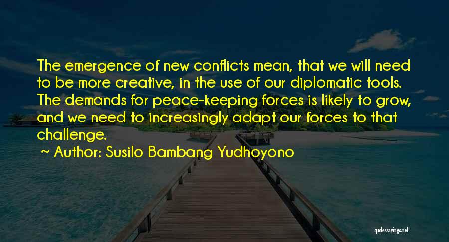 Susilo Bambang Yudhoyono Quotes: The Emergence Of New Conflicts Mean, That We Will Need To Be More Creative, In The Use Of Our Diplomatic