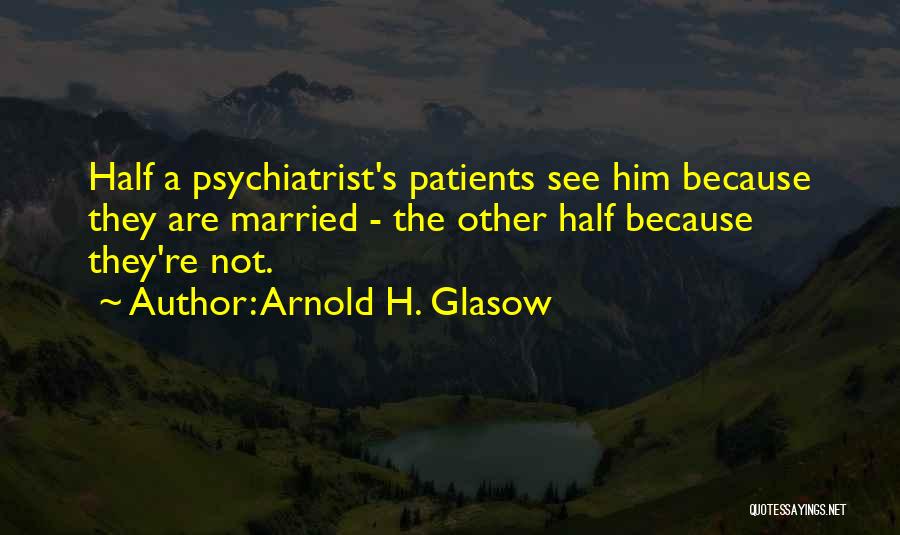 Arnold H. Glasow Quotes: Half A Psychiatrist's Patients See Him Because They Are Married - The Other Half Because They're Not.