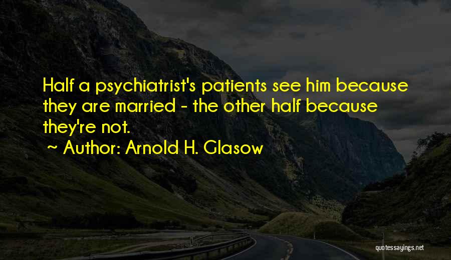 Arnold H. Glasow Quotes: Half A Psychiatrist's Patients See Him Because They Are Married - The Other Half Because They're Not.