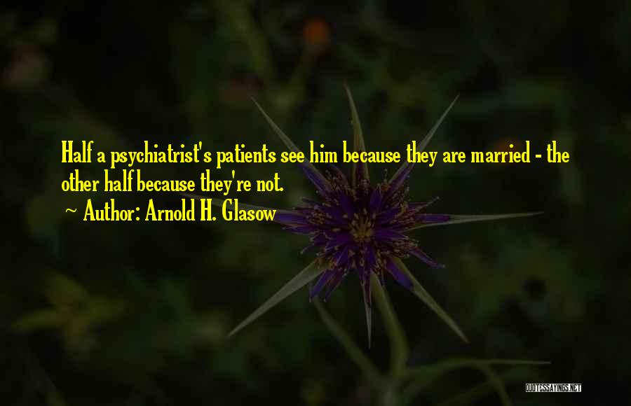 Arnold H. Glasow Quotes: Half A Psychiatrist's Patients See Him Because They Are Married - The Other Half Because They're Not.