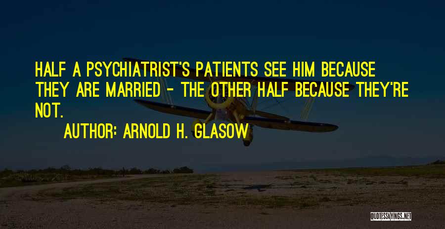 Arnold H. Glasow Quotes: Half A Psychiatrist's Patients See Him Because They Are Married - The Other Half Because They're Not.