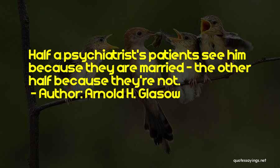 Arnold H. Glasow Quotes: Half A Psychiatrist's Patients See Him Because They Are Married - The Other Half Because They're Not.