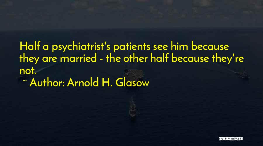 Arnold H. Glasow Quotes: Half A Psychiatrist's Patients See Him Because They Are Married - The Other Half Because They're Not.