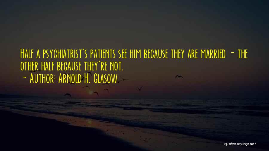 Arnold H. Glasow Quotes: Half A Psychiatrist's Patients See Him Because They Are Married - The Other Half Because They're Not.