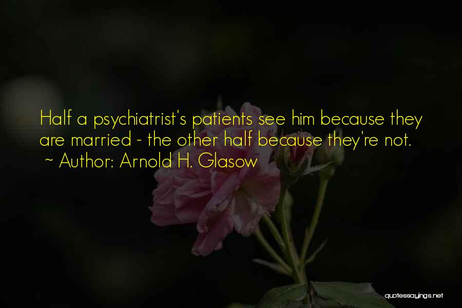 Arnold H. Glasow Quotes: Half A Psychiatrist's Patients See Him Because They Are Married - The Other Half Because They're Not.