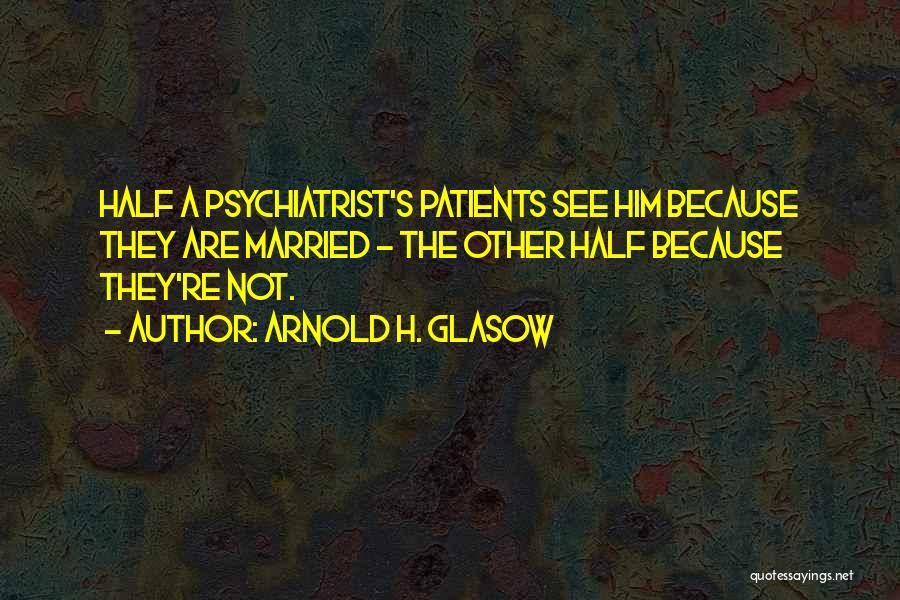 Arnold H. Glasow Quotes: Half A Psychiatrist's Patients See Him Because They Are Married - The Other Half Because They're Not.