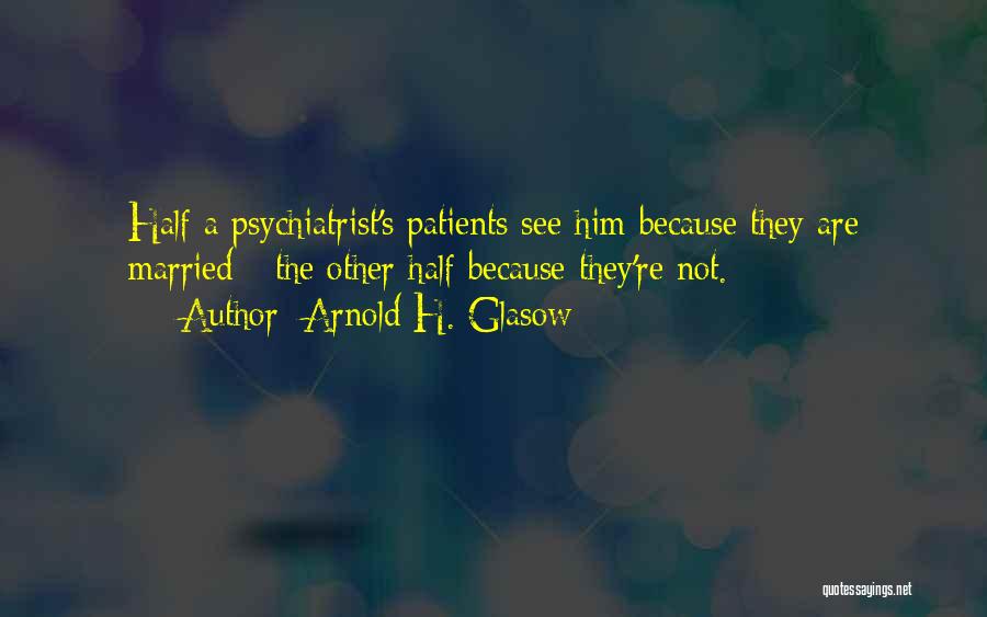 Arnold H. Glasow Quotes: Half A Psychiatrist's Patients See Him Because They Are Married - The Other Half Because They're Not.