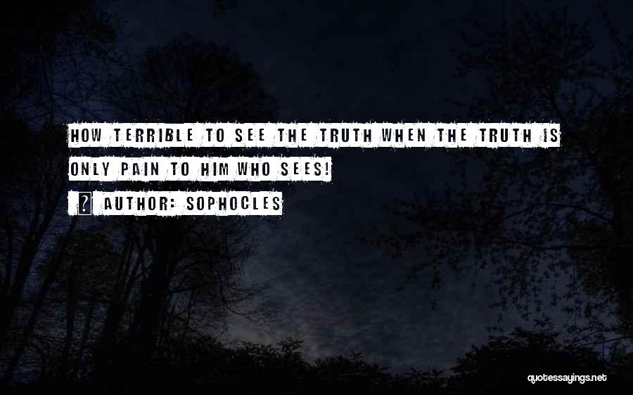 Sophocles Quotes: How Terrible To See The Truth When The Truth Is Only Pain To Him Who Sees!