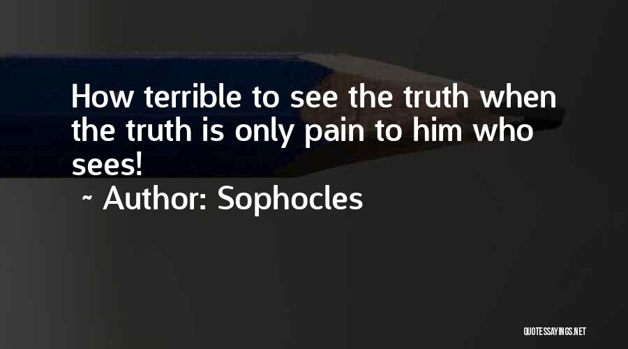 Sophocles Quotes: How Terrible To See The Truth When The Truth Is Only Pain To Him Who Sees!