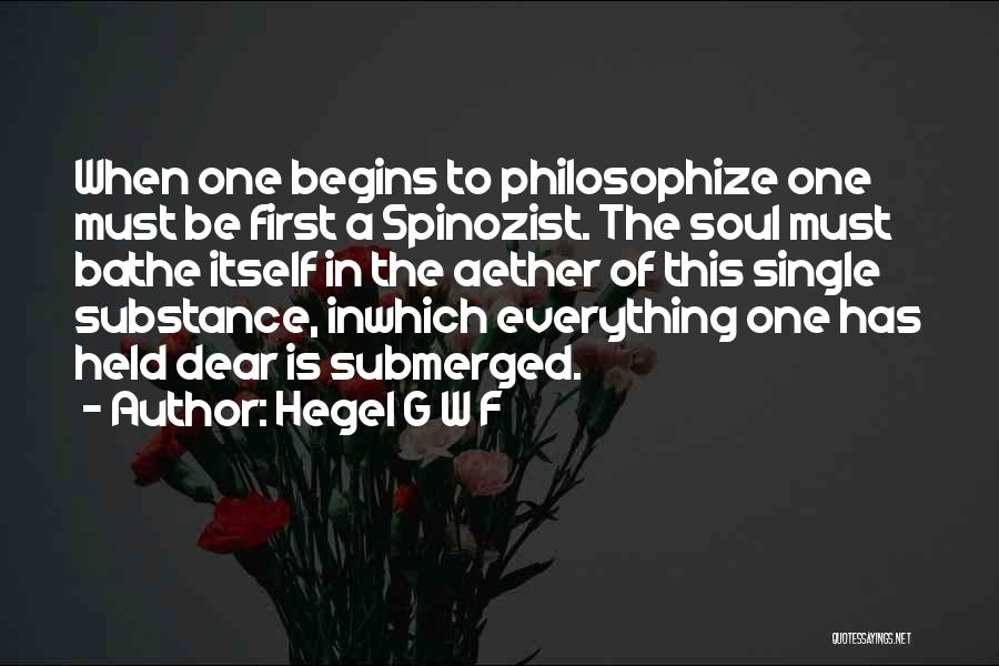 Hegel G W F Quotes: When One Begins To Philosophize One Must Be First A Spinozist. The Soul Must Bathe Itself In The Aether Of