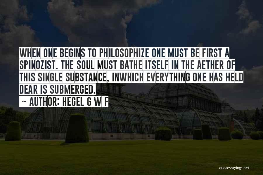 Hegel G W F Quotes: When One Begins To Philosophize One Must Be First A Spinozist. The Soul Must Bathe Itself In The Aether Of