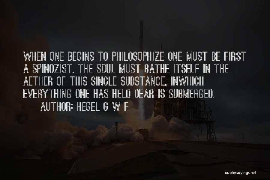 Hegel G W F Quotes: When One Begins To Philosophize One Must Be First A Spinozist. The Soul Must Bathe Itself In The Aether Of