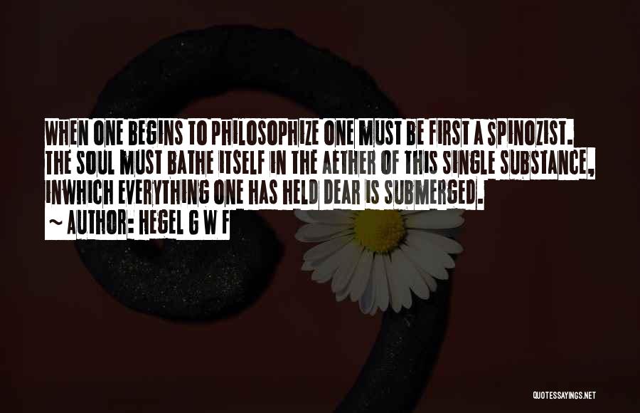 Hegel G W F Quotes: When One Begins To Philosophize One Must Be First A Spinozist. The Soul Must Bathe Itself In The Aether Of