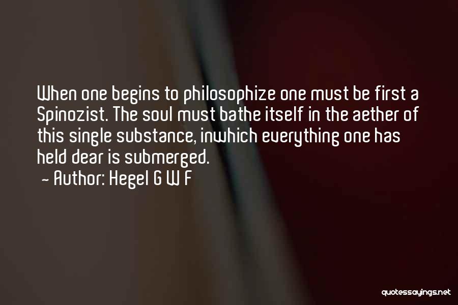 Hegel G W F Quotes: When One Begins To Philosophize One Must Be First A Spinozist. The Soul Must Bathe Itself In The Aether Of