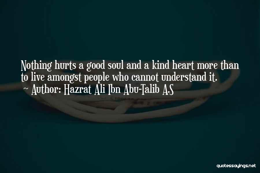 Hazrat Ali Ibn Abu-Talib A.S Quotes: Nothing Hurts A Good Soul And A Kind Heart More Than To Live Amongst People Who Cannot Understand It.