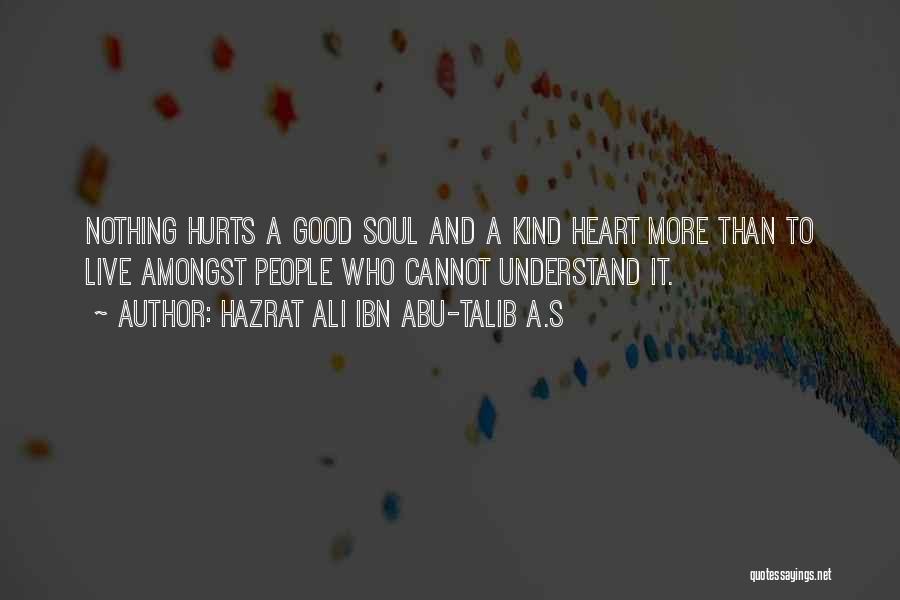 Hazrat Ali Ibn Abu-Talib A.S Quotes: Nothing Hurts A Good Soul And A Kind Heart More Than To Live Amongst People Who Cannot Understand It.