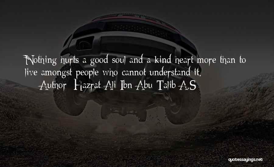 Hazrat Ali Ibn Abu-Talib A.S Quotes: Nothing Hurts A Good Soul And A Kind Heart More Than To Live Amongst People Who Cannot Understand It.