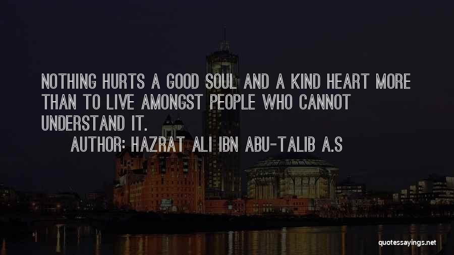 Hazrat Ali Ibn Abu-Talib A.S Quotes: Nothing Hurts A Good Soul And A Kind Heart More Than To Live Amongst People Who Cannot Understand It.