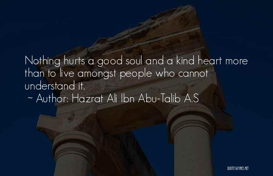 Hazrat Ali Ibn Abu-Talib A.S Quotes: Nothing Hurts A Good Soul And A Kind Heart More Than To Live Amongst People Who Cannot Understand It.