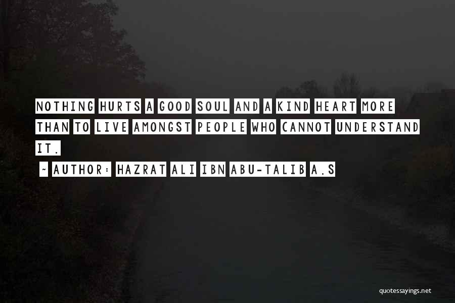 Hazrat Ali Ibn Abu-Talib A.S Quotes: Nothing Hurts A Good Soul And A Kind Heart More Than To Live Amongst People Who Cannot Understand It.