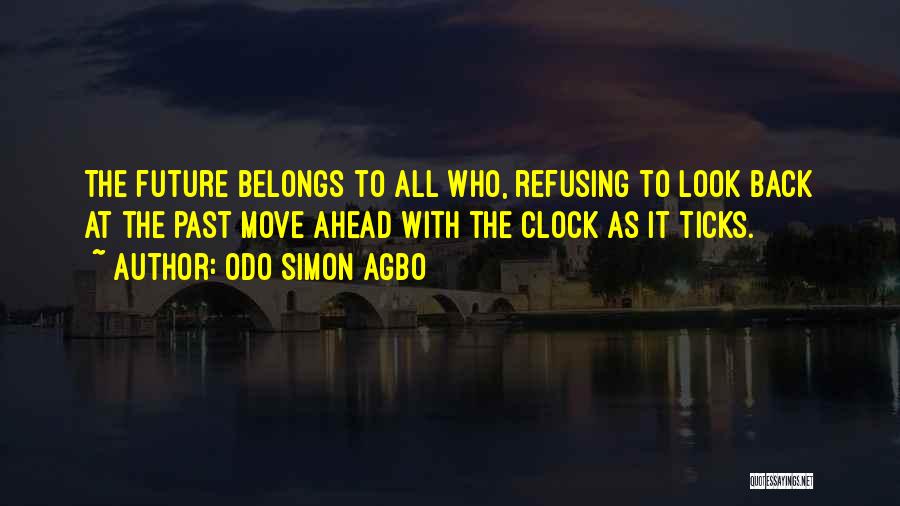 Odo Simon Agbo Quotes: The Future Belongs To All Who, Refusing To Look Back At The Past Move Ahead With The Clock As It