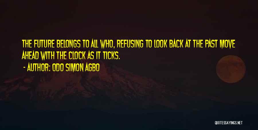 Odo Simon Agbo Quotes: The Future Belongs To All Who, Refusing To Look Back At The Past Move Ahead With The Clock As It